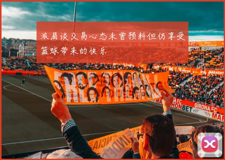 浓眉谈交易心态未曾预料但仍享受篮球带来的快乐