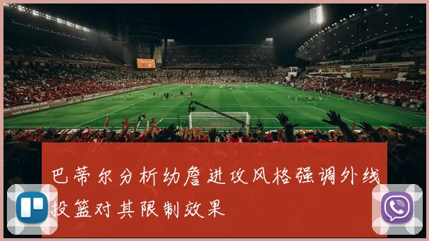 巴蒂尔分析幼詹进攻风格强调外线投篮对其限制效果