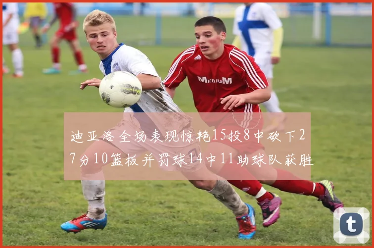 迪亚洛全场表现惊艳15投8中砍下27分10篮板并罚球14中11助球队获胜