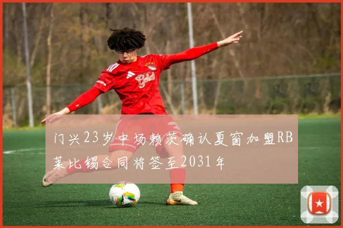 门兴23岁中场赖茨确认夏窗加盟RB莱比锡合同将签至2031年