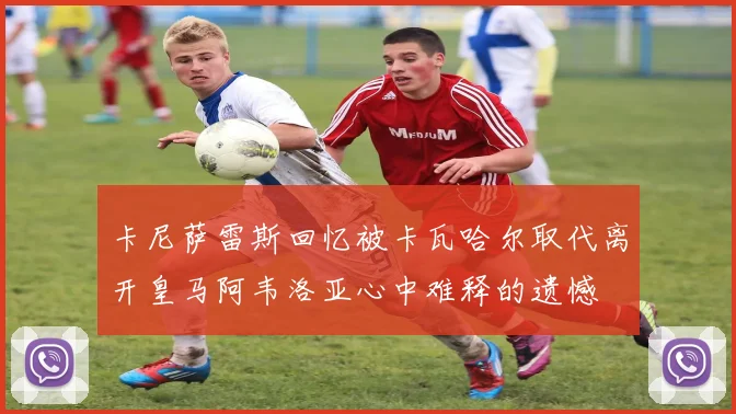 卡尼萨雷斯回忆被卡瓦哈尔取代离开皇马阿韦洛亚心中难释的遗憾