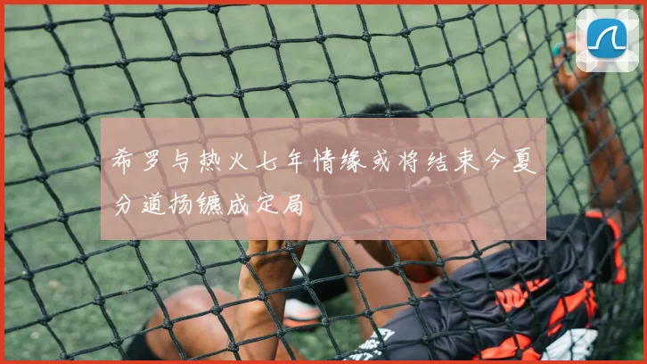 希罗与热火七年情缘或将结束今夏分道扬镳成定局