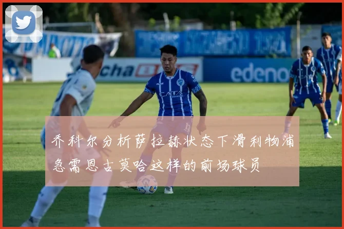 乔科尔分析萨拉赫状态下滑利物浦急需恩古莫哈这样的前场球员