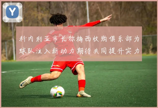 科内利亚市长称梅西收购俱乐部为球队注入新动力期待共同提升实力