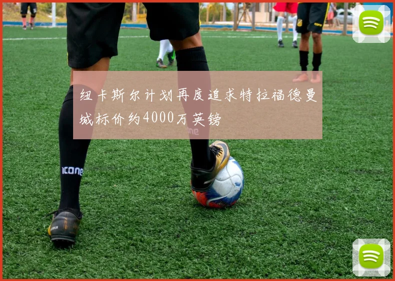 纽卡斯尔计划再度追求特拉福德曼城标价约4000万英镑