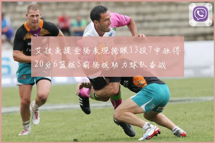 艾孜麦提全场表现抢眼13投7中独得20分6篮板5前场板助力球队奋战