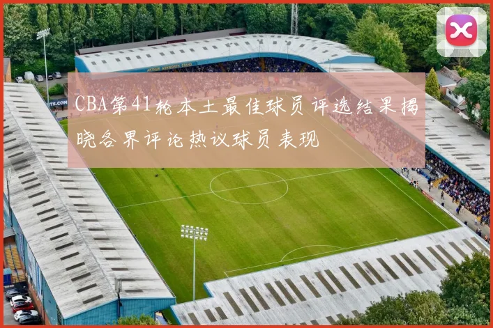 CBA第41轮本土最佳球员评选结果揭晓各界评论热议球员表现