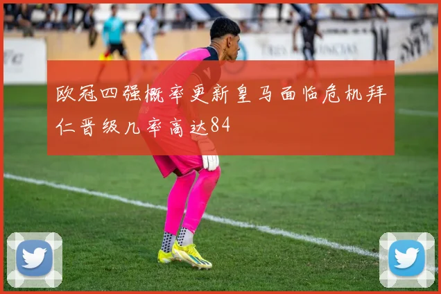 欧冠四强概率更新皇马面临危机拜仁晋级几率高达84